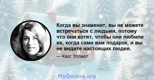 Когда вы знаменит, вы не можете встречаться с людьми, потому что они хотят, чтобы они любили их, когда сами вам подарок, и вы не видите настоящих людей.