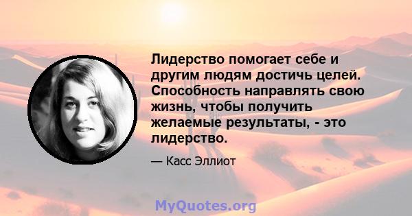 Лидерство помогает себе и другим людям достичь целей. Способность направлять свою жизнь, чтобы получить желаемые результаты, - это лидерство.