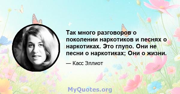 Так много разговоров о поколении наркотиков и песнях о наркотиках. Это глупо. Они не песни о наркотиках; Они о жизни.