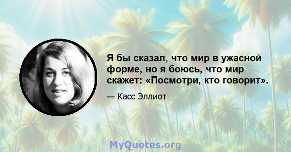 Я бы сказал, что мир в ужасной форме, но я боюсь, что мир скажет: «Посмотри, кто говорит».