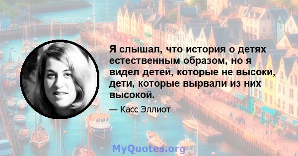 Я слышал, что история о детях естественным образом, но я видел детей, которые не высоки, дети, которые вырвали из них высокой.