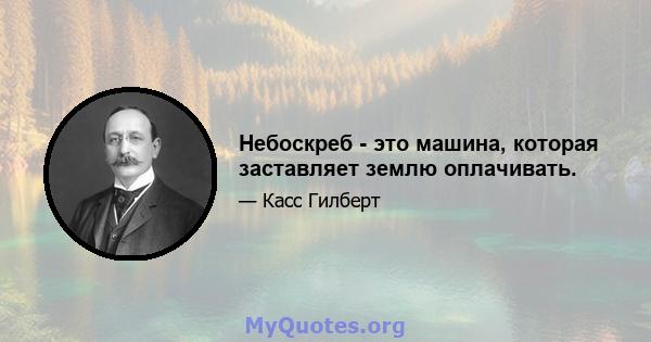 Небоскреб - это машина, которая заставляет землю оплачивать.