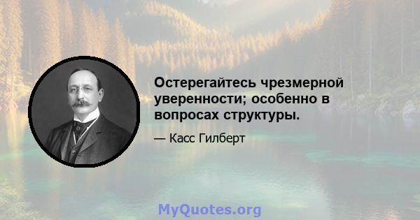 Остерегайтесь чрезмерной уверенности; особенно в вопросах структуры.