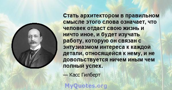 Стать архитектором в правильном смысле этого слова означает, что человек отдаст свою жизнь и ничто иное, и будет изучать работу, которую он связан с энтузиазмом интереса к каждой детали, относящейся к нему, и не