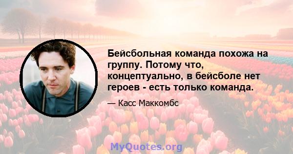 Бейсбольная команда похожа на группу. Потому что, концептуально, в бейсболе нет героев - есть только команда.