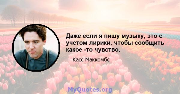 Даже если я пишу музыку, это с учетом лирики, чтобы сообщить какое -то чувство.