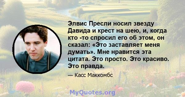 Элвис Пресли носил звезду Давида и крест на шею, и, когда кто -то спросил его об этом, он сказал: «Это заставляет меня думать». Мне нравится эта цитата. Это просто. Это красиво. Это правда.