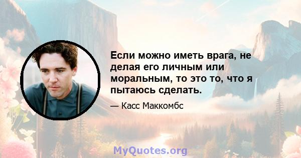 Если можно иметь врага, не делая его личным или моральным, то это то, что я пытаюсь сделать.