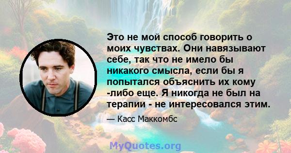 Это не мой способ говорить о моих чувствах. Они навязывают себе, так что не имело бы никакого смысла, если бы я попытался объяснить их кому -либо еще. Я никогда не был на терапии - не интересовался этим.