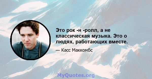 Это рок -н -ролл, а не классическая музыка. Это о людях, работающих вместе.