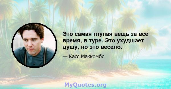 Это самая глупая вещь за все время, в туре. Это ухудшает душу, но это весело.