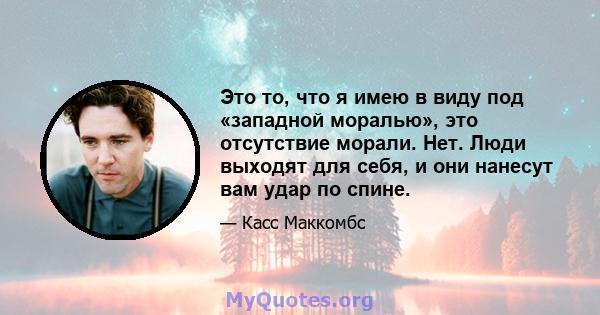 Это то, что я имею в виду под «западной моралью», это отсутствие морали. Нет. Люди выходят для себя, и они нанесут вам удар по спине.