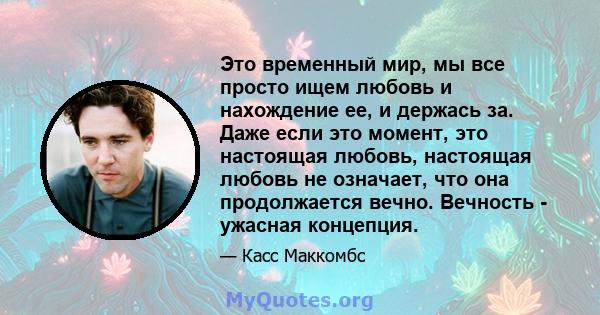 Это временный мир, мы все просто ищем любовь и нахождение ее, и держась за. Даже если это момент, это настоящая любовь, настоящая любовь не означает, что она продолжается вечно. Вечность - ужасная концепция.