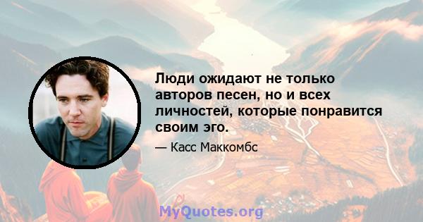 Люди ожидают не только авторов песен, но и всех личностей, которые понравится своим эго.