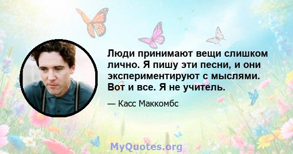 Люди принимают вещи слишком лично. Я пишу эти песни, и они экспериментируют с мыслями. Вот и все. Я не учитель.