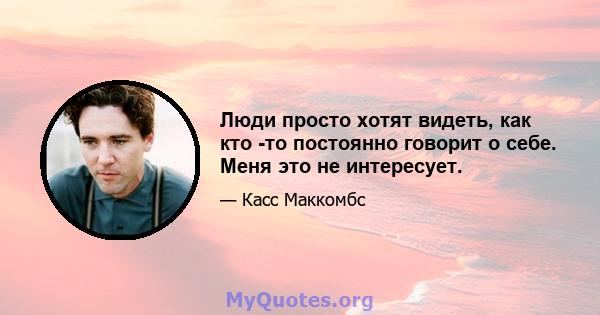 Люди просто хотят видеть, как кто -то постоянно говорит о себе. Меня это не интересует.