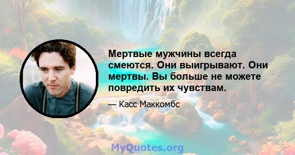 Мертвые мужчины всегда смеются. Они выигрывают. Они мертвы. Вы больше не можете повредить их чувствам.