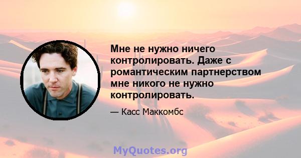 Мне не нужно ничего контролировать. Даже с романтическим партнерством мне никого не нужно контролировать.