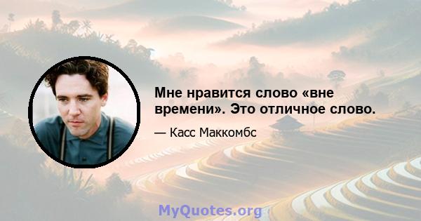 Мне нравится слово «вне времени». Это отличное слово.