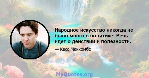 Народное искусство никогда не было много в политике; Речь идет о действии и полезности.