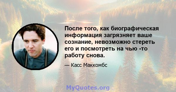 После того, как биографическая информация загрязняет ваше сознание, невозможно стереть его и посмотреть на чью -то работу снова.