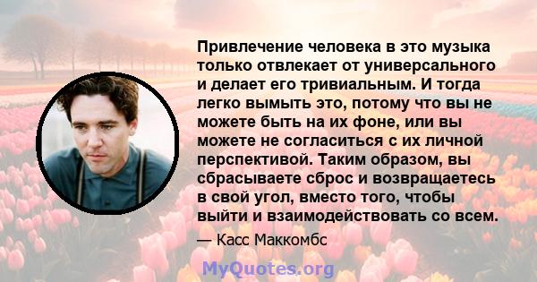 Привлечение человека в это музыка только отвлекает от универсального и делает его тривиальным. И тогда легко вымыть это, потому что вы не можете быть на их фоне, или вы можете не согласиться с их личной перспективой.