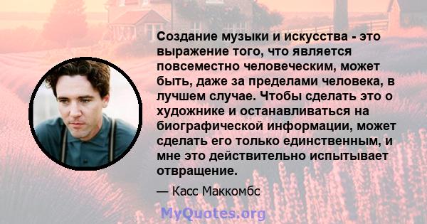 Создание музыки и искусства - это выражение того, что является повсеместно человеческим, может быть, даже за пределами человека, в лучшем случае. Чтобы сделать это о художнике и останавливаться на биографической