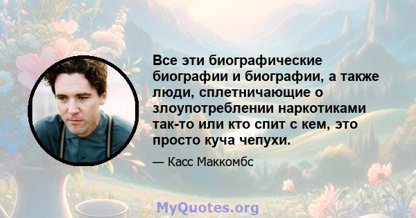 Все эти биографические биографии и биографии, а также люди, сплетничающие о злоупотреблении наркотиками так-то или кто спит с кем, это просто куча чепухи.