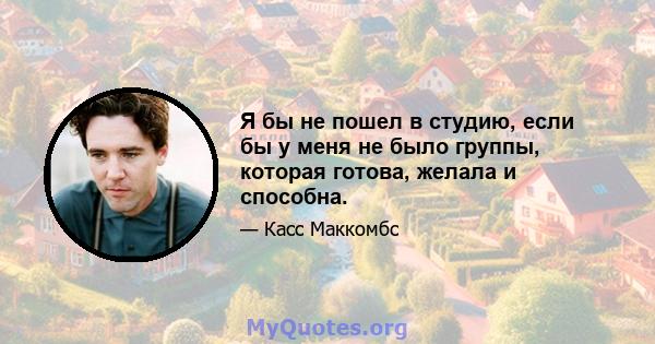 Я бы не пошел в студию, если бы у меня не было группы, которая готова, желала и способна.