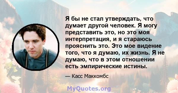 Я бы не стал утверждать, что думает другой человек. Я могу представить это, но это моя интерпретация, и я стараюсь прояснить это. Это мое видение того, что я думаю, их жизнь. Я не думаю, что в этом отношении есть