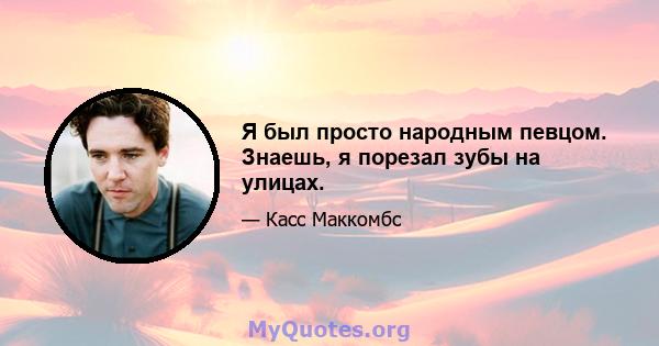 Я был просто народным певцом. Знаешь, я порезал зубы на улицах.