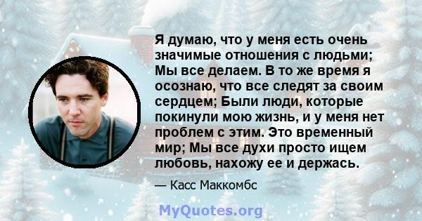 Я думаю, что у меня есть очень значимые отношения с людьми; Мы все делаем. В то же время я осознаю, что все следят за своим сердцем; Были люди, которые покинули мою жизнь, и у меня нет проблем с этим. Это временный мир; 