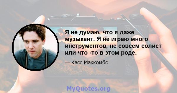 Я не думаю, что я даже музыкант. Я не играю много инструментов, не совсем солист или что -то в этом роде.