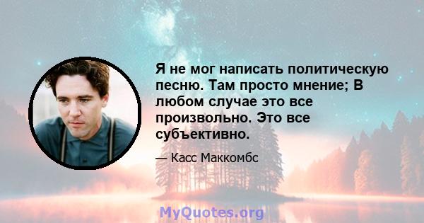 Я не мог написать политическую песню. Там просто мнение; В любом случае это все произвольно. Это все субъективно.