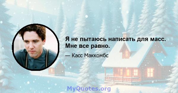 Я не пытаюсь написать для масс. Мне все равно.