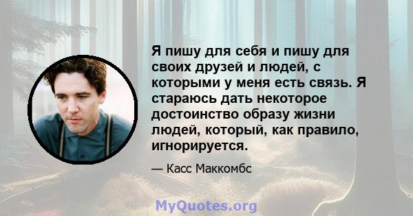 Я пишу для себя и пишу для своих друзей и людей, с которыми у меня есть связь. Я стараюсь дать некоторое достоинство образу жизни людей, который, как правило, игнорируется.