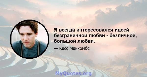 Я всегда интересовался идеей безграничной любви - безличной, большой любви.