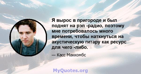 Я вырос в пригороде и был поднят на рэп -радио, поэтому мне потребовалось много времени, чтобы наткнуться на акустическую гитару как ресурс для чего -либо.