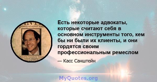 Есть некоторые адвокаты, которые считают себя в основном инструменты того, кем бы ни были их клиенты, и они гордятся своим профессиональным ремеслом