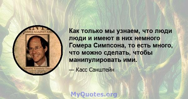 Как только мы узнаем, что люди люди и имеют в них немного Гомера Симпсона, то есть много, что можно сделать, чтобы манипулировать ими.