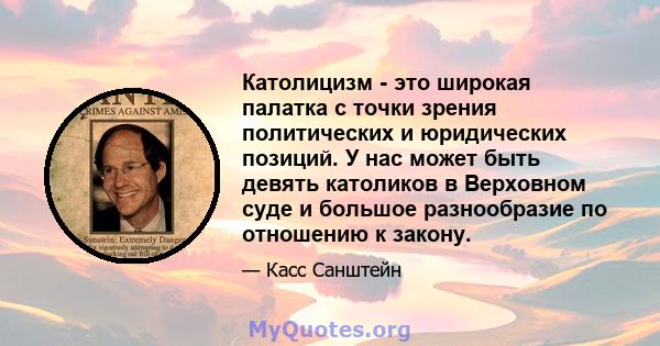 Католицизм - это широкая палатка с точки зрения политических и юридических позиций. У нас может быть девять католиков в Верховном суде и большое разнообразие по отношению к закону.