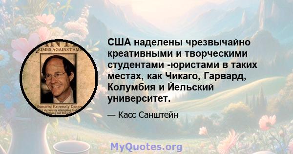 США наделены чрезвычайно креативными и творческими студентами -юристами в таких местах, как Чикаго, Гарвард, Колумбия и Йельский университет.