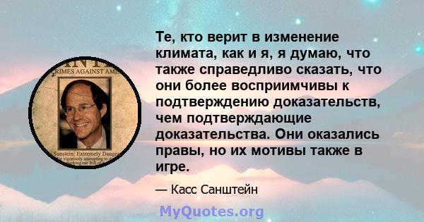 Те, кто верит в изменение климата, как и я, я думаю, что также справедливо сказать, что они более восприимчивы к подтверждению доказательств, чем подтверждающие доказательства. Они оказались правы, но их мотивы также в