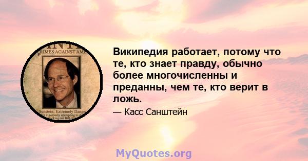 Википедия работает, потому что те, кто знает правду, обычно более многочисленны и преданны, чем те, кто верит в ложь.