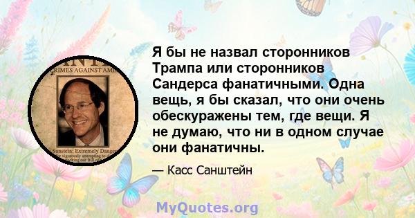 Я бы не назвал сторонников Трампа или сторонников Сандерса фанатичными. Одна вещь, я бы сказал, что они очень обескуражены тем, где вещи. Я не думаю, что ни в одном случае они фанатичны.