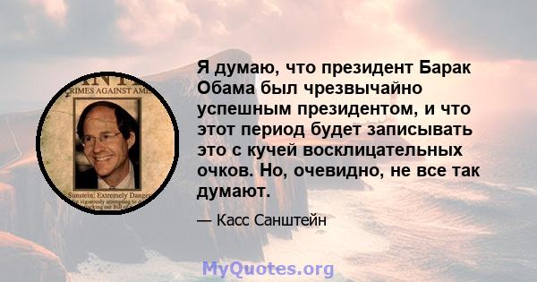 Я думаю, что президент Барак Обама был чрезвычайно успешным президентом, и что этот период будет записывать это с кучей восклицательных очков. Но, очевидно, не все так думают.