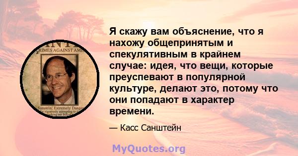 Я скажу вам объяснение, что я нахожу общепринятым и спекулятивным в крайнем случае: идея, что вещи, которые преуспевают в популярной культуре, делают это, потому что они попадают в характер времени.