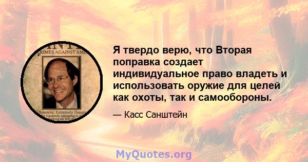 Я твердо верю, что Вторая поправка создает индивидуальное право владеть и использовать оружие для целей как охоты, так и самообороны.