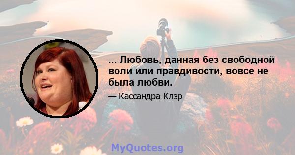 ... Любовь, данная без свободной воли или правдивости, вовсе не была любви.