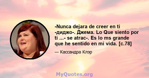 -Nunca dejara de creer en ti -диджо-. Джема. Lo Que siento por ti ...- se atrac-. Es lo ms grande que he sentido en mi vida. [с.78]